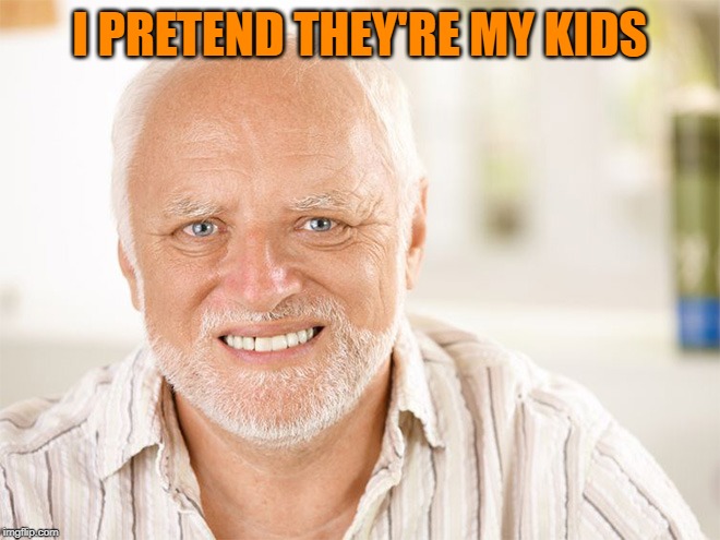 Awkward smiling old man | I PRETEND THEY'RE MY KIDS | image tagged in awkward smiling old man | made w/ Imgflip meme maker