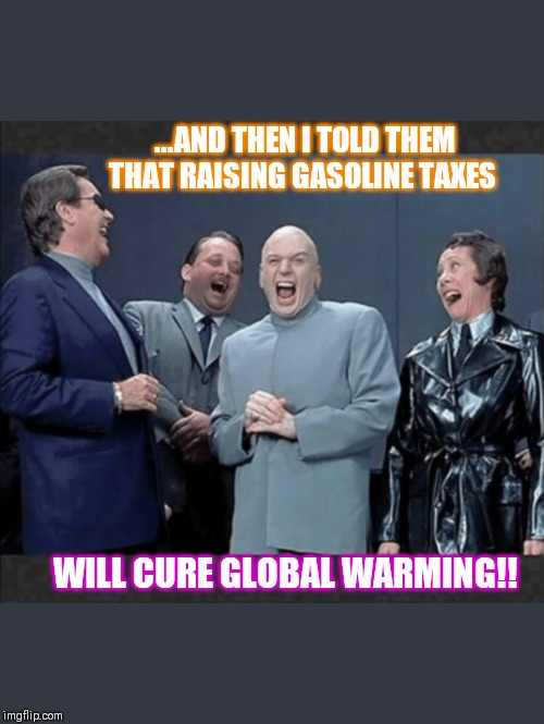 Dr.Evil Democrats are laughing at you | ...AND THEN I TOLD THEM THAT RAISING GASOLINE TAXES; WILL CURE GLOBAL WARMING!! | image tagged in dr evil  crew laugh at you | made w/ Imgflip meme maker