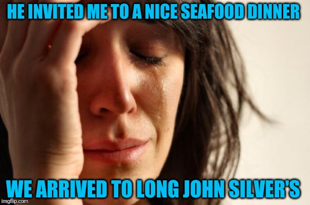 First World Problems Meme | HE INVITED ME TO A NICE SEAFOOD DINNER; WE ARRIVED TO LONG JOHN SILVER'S | image tagged in memes,first world problems | made w/ Imgflip meme maker