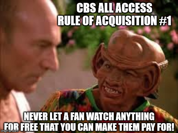 CBS ALL ACCESS
RULE OF ACQUISITION #1; NEVER LET A FAN WATCH ANYTHING FOR FREE THAT YOU CAN MAKE THEM PAY FOR! | image tagged in cbs all access | made w/ Imgflip meme maker