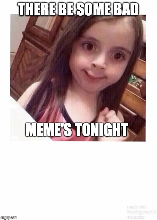 Bad meme  | THERE BE SOME BAD; MEME'S TONIGHT | image tagged in bad meme | made w/ Imgflip meme maker