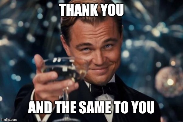 Leonardo Dicaprio Cheers Meme | THANK YOU AND THE SAME TO YOU | image tagged in memes,leonardo dicaprio cheers | made w/ Imgflip meme maker