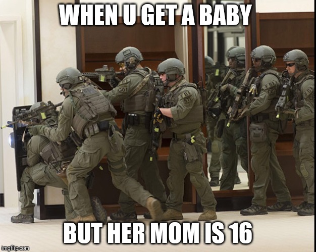 FBI SWAT | WHEN U GET A BABY; BUT HER MOM IS 16 | image tagged in fbi swat | made w/ Imgflip meme maker