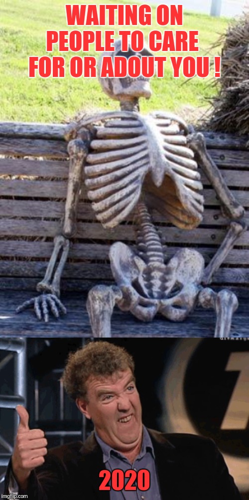 WAITING ON PEOPLE TO CARE  FOR OR ADOUT YOU ! 2020 | image tagged in memes,waiting skeleton,jeremy clarkson,funny,2020 | made w/ Imgflip meme maker