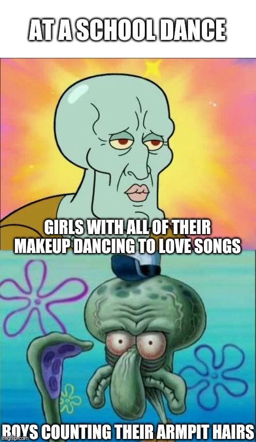 Squidward Meme | AT A SCHOOL DANCE; GIRLS WITH ALL OF THEIR MAKEUP DANCING TO LOVE SONGS; BOYS COUNTING THEIR ARMPIT HAIRS | image tagged in memes,squidward | made w/ Imgflip meme maker
