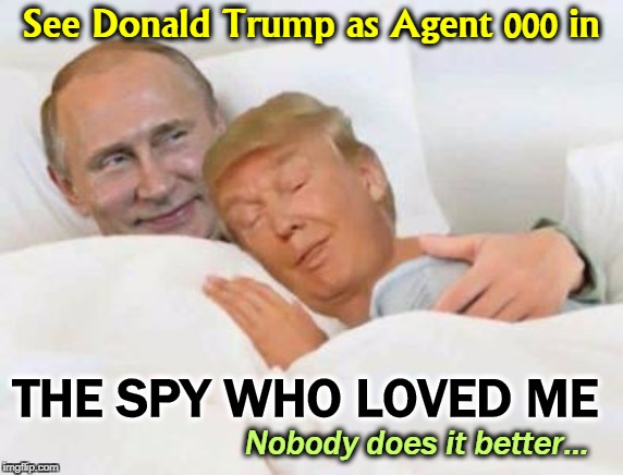 This explains Trump's dismantling the FBI and NATO. | See Donald Trump as Agent 000 in; THE SPY WHO LOVED ME; Nobody does it better... | image tagged in trump in bed with the russians for real,trump,putin,fbi,nato,useful idiot | made w/ Imgflip meme maker