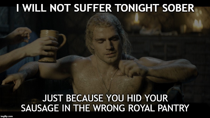 I will not suffer tonight sober just because you hid your sausage in the wrong royal pantry | I WILL NOT SUFFER TONIGHT SOBER; JUST BECAUSE YOU HID YOUR SAUSAGE IN THE WRONG ROYAL PANTRY | image tagged in geralt will not suffer tonight sober | made w/ Imgflip meme maker
