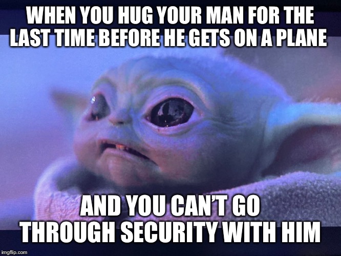 WHEN YOU HUG YOUR MAN FOR THE LAST TIME BEFORE HE GETS ON A PLANE; AND YOU CAN’T GO THROUGH SECURITY WITH HIM | image tagged in baby yoda | made w/ Imgflip meme maker