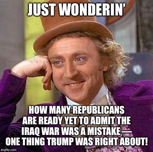 I’d rather Republicans talk about the big questions rather than continue to chew on the nothingburger that was Benghazi. | JUST WONDERIN’; HOW MANY REPUBLICANS ARE READY YET TO ADMIT THE IRAQ WAR WAS A MISTAKE — ONE THING TRUMP WAS RIGHT ABOUT! | image tagged in memes,creepy condescending wonka,republicans,benghazi,hillary clinton benghazi hearing,iraq war | made w/ Imgflip meme maker