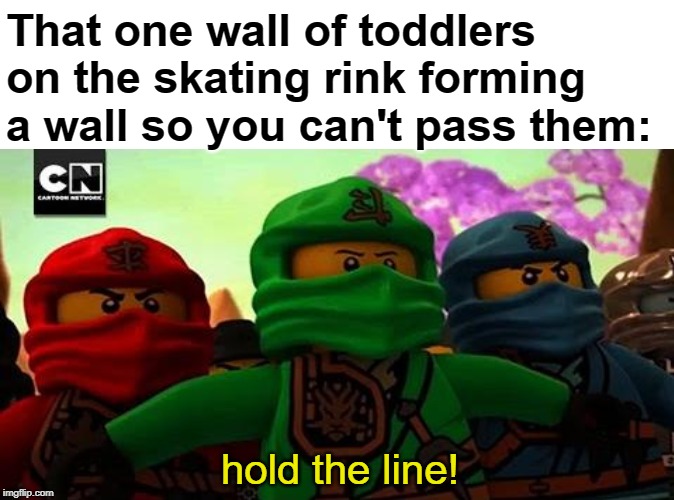 That one wall of toddlers on the skating rink forming a wall so you can't pass them:; hold the line! | image tagged in memes,woman yelling at cat,ninjago,skating | made w/ Imgflip meme maker