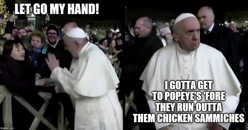 Grumpy Pope wants his Popeye's now! | LET GO MY HAND! I GOTTA GET TO POPEYE'S 'FORE THEY RUN OUTTA THEM CHICKEN SAMMICHES | image tagged in grumpy pope,popeye's,chicken,sandwich | made w/ Imgflip meme maker