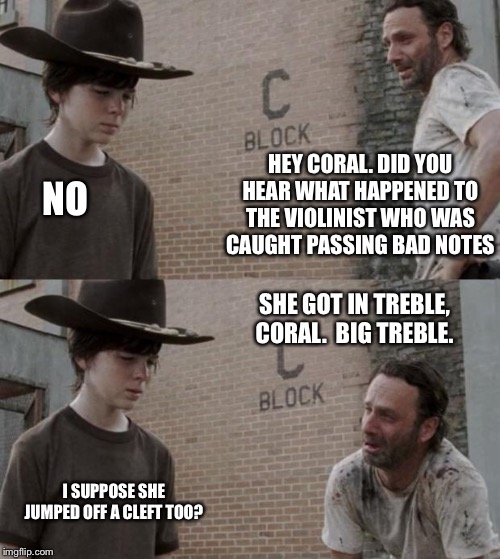 Rick and Carl | HEY CORAL. DID YOU HEAR WHAT HAPPENED TO THE VIOLINIST WHO WAS CAUGHT PASSING BAD NOTES; NO; SHE GOT IN TREBLE, CORAL.  BIG TREBLE. I SUPPOSE SHE JUMPED OFF A CLEFT TOO? | image tagged in memes,rick and carl | made w/ Imgflip meme maker