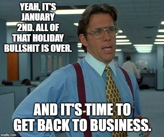 That Would Be Great | YEAH, IT'S JANUARY 2ND. ALL OF THAT HOLIDAY BULLSHIT IS OVER. AND IT'S TIME TO GET BACK TO BUSINESS. | image tagged in memes,that would be great | made w/ Imgflip meme maker