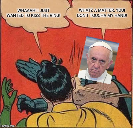 Pope slap | WHAAAH! I JUST WANTED TO KISS THE RING! WHATZ A MATTER, YOU! DON'T TOUCHA MY HAND! | image tagged in memes,batman slapping robin,pope francis,anger management,attitude,slap | made w/ Imgflip meme maker