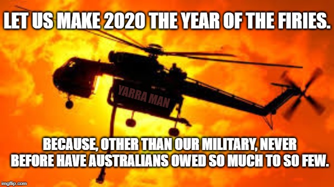 2020 Year of the Firies | LET US MAKE 2020 THE YEAR OF THE FIRIES. YARRA MAN; BECAUSE, OTHER THAN OUR MILITARY, NEVER BEFORE HAVE AUSTRALIANS OWED SO MUCH TO SO FEW. | image tagged in 2020 year of the firies | made w/ Imgflip meme maker