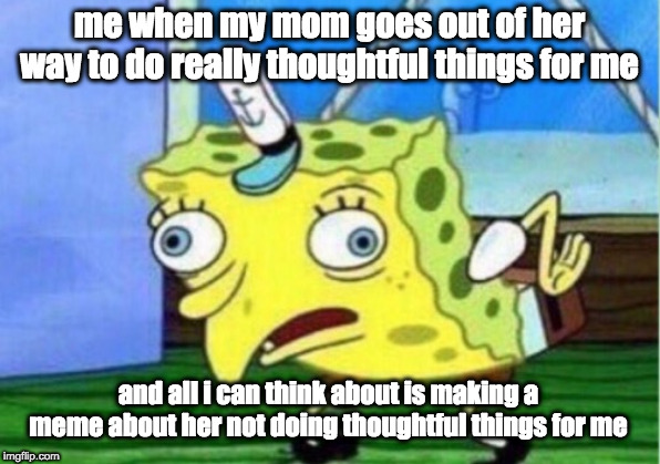 Mocking Spongebob | me when my mom goes out of her way to do really thoughtful things for me; and all i can think about is making a meme about her not doing thoughtful things for me | image tagged in memes,mocking spongebob | made w/ Imgflip meme maker