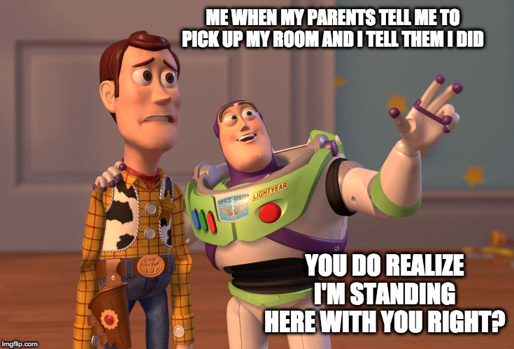 X, X Everywhere Meme | ME WHEN MY PARENTS TELL ME TO PICK UP MY ROOM AND I TELL THEM I DID; YOU DO REALIZE I'M STANDING HERE WITH YOU RIGHT? | image tagged in memes,x x everywhere | made w/ Imgflip meme maker