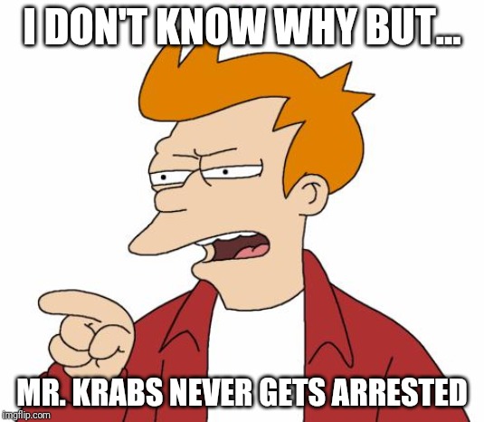 Does Mr. Krabs Deserve To Be Arrested Right Now? (to be honest, I'm sick of him being a cheapskate, it's shenanigans) | I DON'T KNOW WHY BUT... MR. KRABS NEVER GETS ARRESTED | image tagged in let me tell you why that's bullshit - fry | made w/ Imgflip meme maker