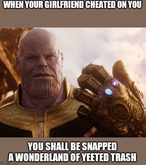 Thanos Smile | WHEN YOUR GIRLFRIEND CHEATED ON YOU; YOU SHALL BE SNAPPED A WONDERLAND OF YEETED TRASH | image tagged in thanos smile | made w/ Imgflip meme maker
