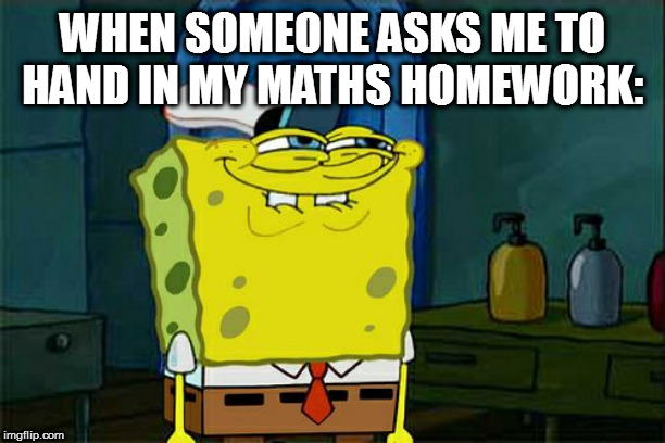 Don't You Squidward Meme | WHEN SOMEONE ASKS ME TO HAND IN MY MATHS HOMEWORK: | image tagged in memes,dont you squidward,homework,dog ate homework,i didn't do my homework | made w/ Imgflip meme maker