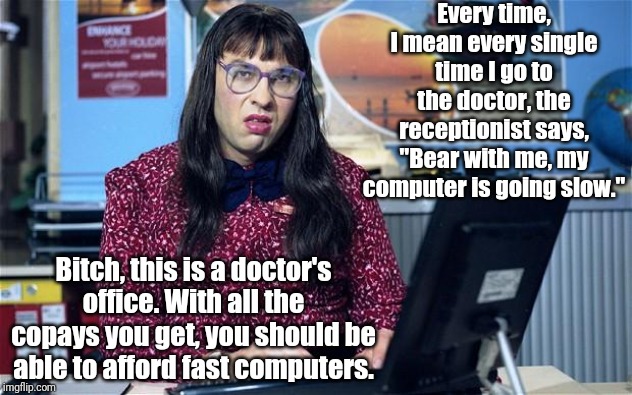 Computer says no | Every time, I mean every single time I go to the doctor, the receptionist says, "Bear with me, my computer is going slow."; Bitch, this is a doctor's office. With all the copays you get, you should be able to afford fast computers. | image tagged in computer says no,memes | made w/ Imgflip meme maker