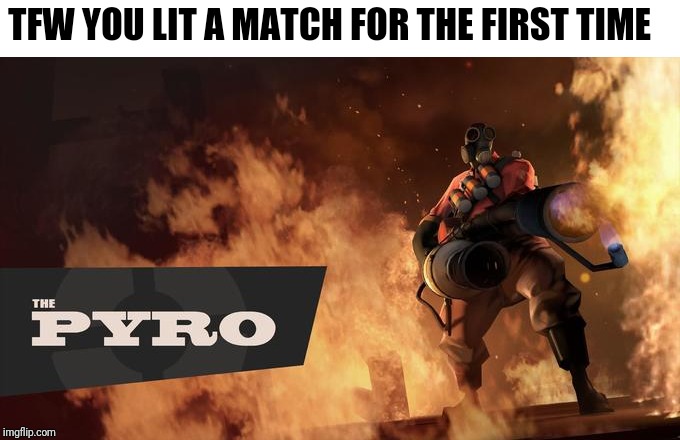 Tell me I'm not the only one | TFW YOU LIT A MATCH FOR THE FIRST TIME | image tagged in the pyro - tf2,tfw | made w/ Imgflip meme maker