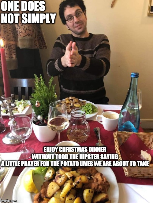Todd the Hipster | ONE DOES NOT SIMPLY; ENJOY CHRISTMAS DINNER WITHOUT TODD THE HIPSTER SAYING A LITTLE PRAYER FOR THE POTATO LIVES WE ARE ABOUT TO TAKE | image tagged in todd the hipster | made w/ Imgflip meme maker