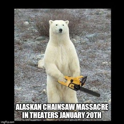 Chainsaw Bear | ALASKAN CHAINSAW MASSACRE IN THEATERS JANUARY 20TH | image tagged in memes,chainsaw bear | made w/ Imgflip meme maker