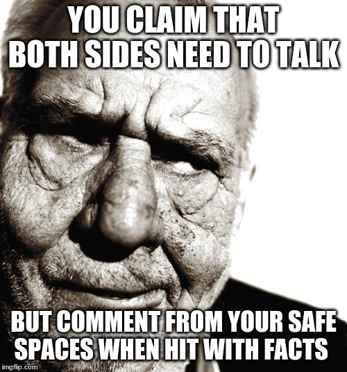 You hate yourself more than you hate Trump | YOU CLAIM THAT BOTH SIDES NEED TO TALK; BUT COMMENT FROM YOUR SAFE SPACES WHEN HIT WITH FACTS | image tagged in skeptical old man,you hate yourself more than you hate trump,civilized discussion,safe space,progressives are spineless weakling | made w/ Imgflip meme maker