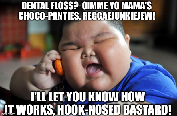 Fat Asian Kid | DENTAL FLOSS?  GIMME YO MAMA'S CHOCO-PANTIES, REGGAEJUNKIEJEW! I'LL LET YOU KNOW HOW IT WORKS, HOOK-NOSED BASTARD! | image tagged in fat asian kid | made w/ Imgflip meme maker