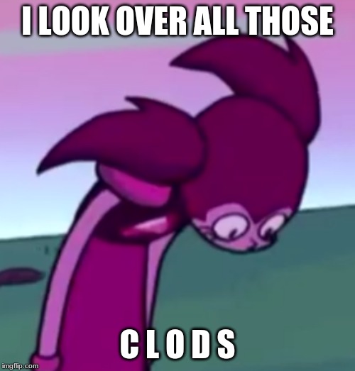 Tall Spinel | I LOOK OVER ALL THOSE; C L O D S | image tagged in tall spinel | made w/ Imgflip meme maker