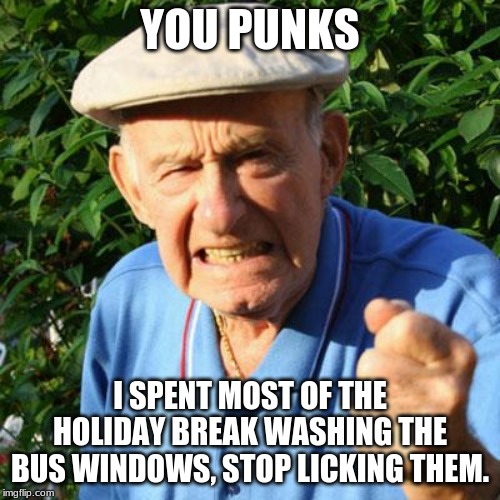 You are a year older now, stop harassing your bus drivers | YOU PUNKS; I SPENT MOST OF THE HOLIDAY BREAK WASHING THE BUS WINDOWS, STOP LICKING THEM. | image tagged in angry old man,window lickers,you punks,short bus,bus drivers,you know who you are | made w/ Imgflip meme maker