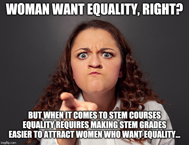 Equality of Opportunity NOT Outcome | WOMAN WANT EQUALITY, RIGHT? BUT WHEN IT COMES TO STEM COURSES EQUALITY REQUIRES MAKING STEM GRADES EASIER TO ATTRACT WOMEN WHO WANT EQUALITY... | image tagged in women,gender equality,millennials,snowflakes,hard work,higher education | made w/ Imgflip meme maker