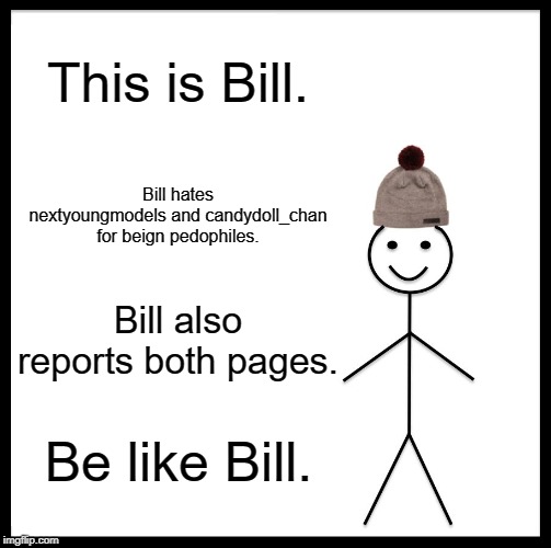 Be Like Bill Meme | This is Bill. Bill hates nextyoungmodels and candydoll_chan for beign pedophiles. Bill also reports both pages. Be like Bill. | image tagged in memes,be like bill | made w/ Imgflip meme maker