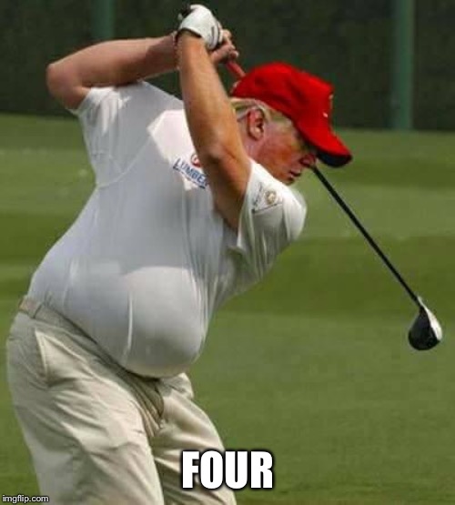 trump golf gut | FOUR | image tagged in trump golf gut | made w/ Imgflip meme maker