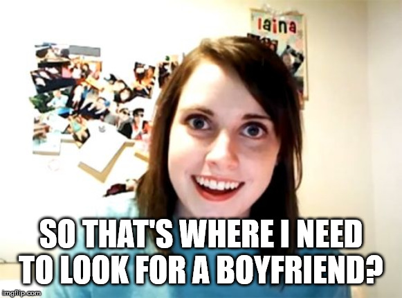 Overly Attached Girlfriend Meme | SO THAT'S WHERE I NEED TO LOOK FOR A BOYFRIEND? | image tagged in memes,overly attached girlfriend | made w/ Imgflip meme maker