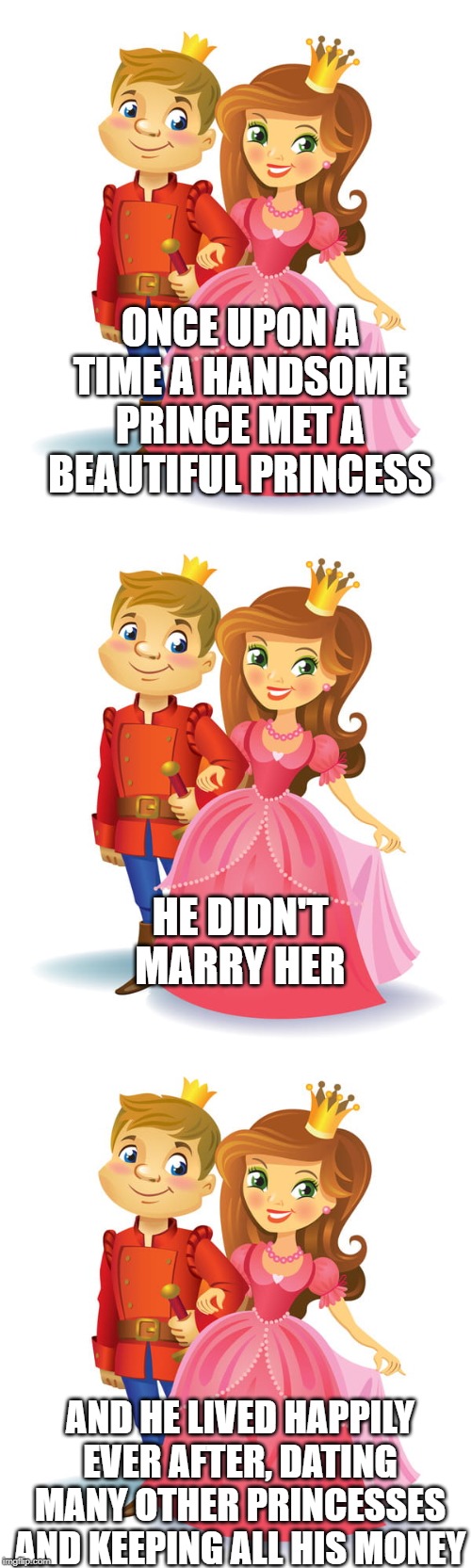 ONCE UPON A TIME A HANDSOME PRINCE MET A BEAUTIFUL PRINCESS; HE DIDN'T MARRY HER; AND HE LIVED HAPPILY EVER AFTER, DATING MANY OTHER PRINCESSES AND KEEPING ALL HIS MONEY | image tagged in marriage | made w/ Imgflip meme maker