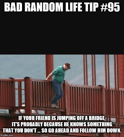 Man about to jump off bridge | BAD RANDOM LIFE TIP #95; IF YOUR FRIEND IS JUMPING OFF A BRIDGE, IT'S PROBABLY BECAUSE HE KNOWS SOMETHING THAT YOU DON'T ... SO GO AHEAD AND FOLLOW HIM DOWN. | image tagged in man about to jump off bridge | made w/ Imgflip meme maker