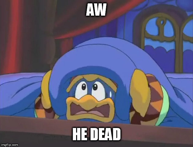 Scared Dedede | AW HE DEAD | image tagged in scared dedede | made w/ Imgflip meme maker