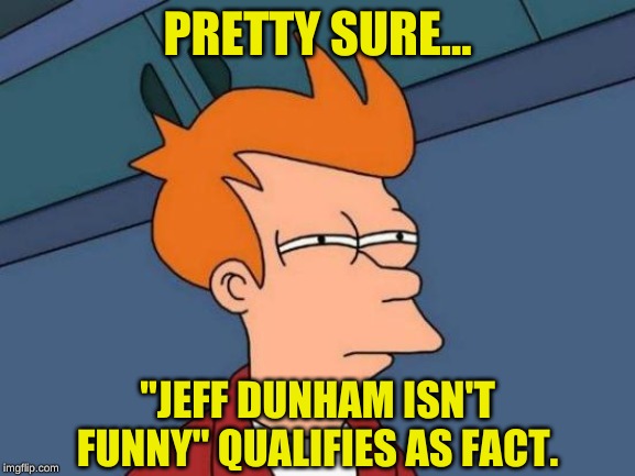 Futurama Fry Meme | PRETTY SURE... "JEFF DUNHAM ISN'T FUNNY" QUALIFIES AS FACT. | image tagged in memes,futurama fry | made w/ Imgflip meme maker