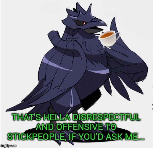 The_Tea_Drinking_Corviknight | THAT'S HELLA DISRESPECTFUL AND OFFENSIVE TO STICKPEOPLE, IF YOU'D ASK ME... | image tagged in the_tea_drinking_corviknight | made w/ Imgflip meme maker