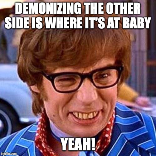 Austin Powers Wink | DEMONIZING THE OTHER SIDE IS WHERE IT'S AT BABY; YEAH! | image tagged in austin powers wink | made w/ Imgflip meme maker
