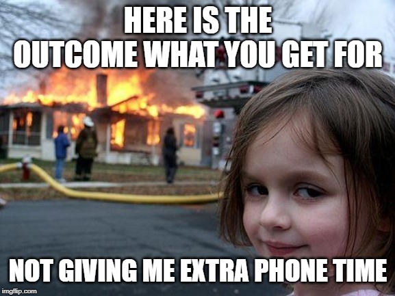 Disaster Girl | HERE IS THE OUTCOME WHAT YOU GET FOR; NOT GIVING ME EXTRA PHONE TIME | image tagged in memes,disaster girl | made w/ Imgflip meme maker