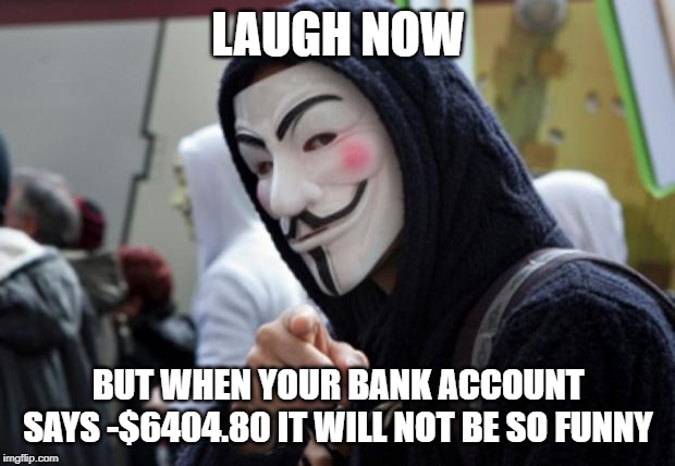 Anonymous | LAUGH NOW BUT WHEN YOUR BANK ACCOUNT SAYS -$6404.80 IT WILL NOT BE SO FUNNY | image tagged in anonymous | made w/ Imgflip meme maker