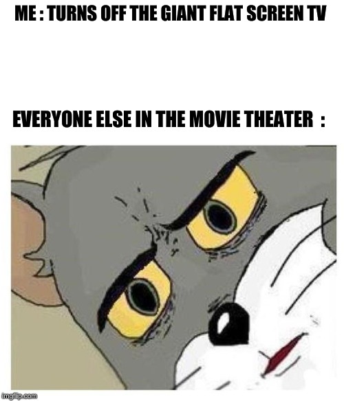 Unsettled Tom | ME : TURNS OFF THE GIANT FLAT SCREEN TV; EVERYONE ELSE IN THE MOVIE THEATER  : | image tagged in unsettled tom | made w/ Imgflip meme maker