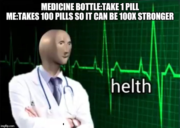 helth | MEDICINE BOTTLE:TAKE 1 PILL
ME:TAKES 100 PILLS SO IT CAN BE 100X STRONGER | image tagged in helth | made w/ Imgflip meme maker