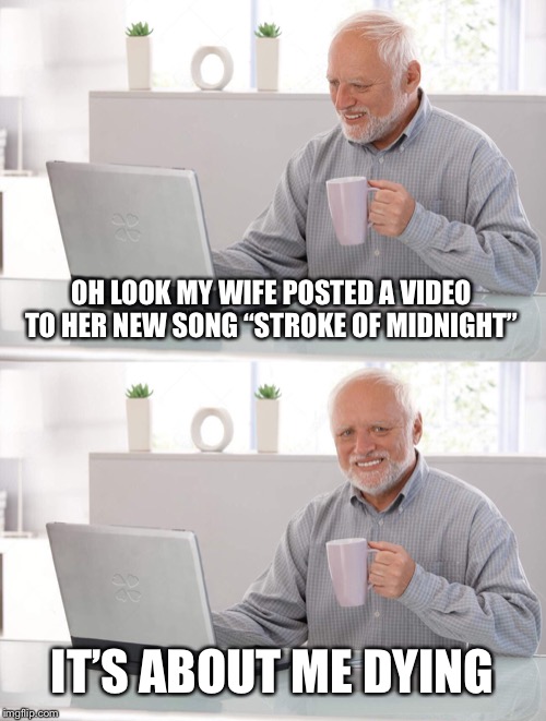 Old man cup of coffee | OH LOOK MY WIFE POSTED A VIDEO TO HER NEW SONG “STROKE OF MIDNIGHT”; IT’S ABOUT ME DYING | image tagged in old man cup of coffee | made w/ Imgflip meme maker