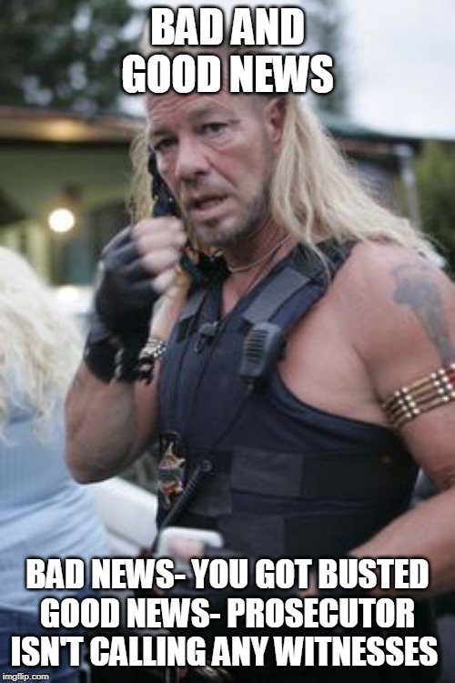 Dog the Bounty Hunter | BAD AND GOOD NEWS; BAD NEWS- YOU GOT BUSTED
GOOD NEWS- PROSECUTOR ISN'T CALLING ANY WITNESSES | image tagged in dog the bounty hunter | made w/ Imgflip meme maker