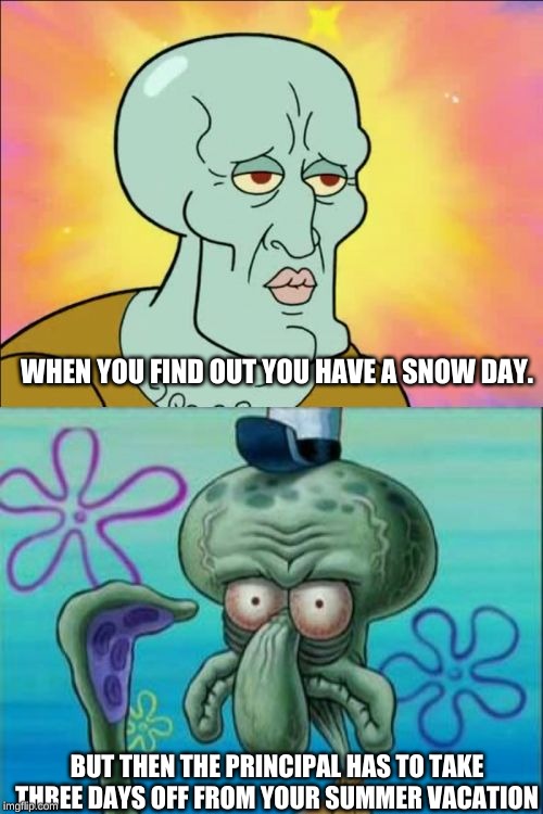 Squidward Meme | WHEN YOU FIND OUT YOU HAVE A SNOW DAY. BUT THEN THE PRINCIPAL HAS TO TAKE THREE DAYS OFF FROM YOUR SUMMER VACATION | image tagged in memes,squidward | made w/ Imgflip meme maker