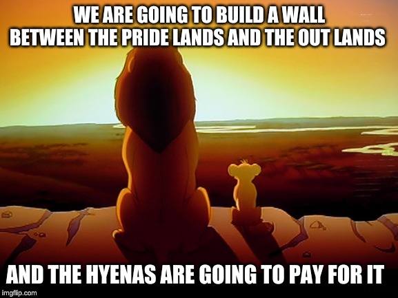 Lion King | WE ARE GOING TO BUILD A WALL BETWEEN THE PRIDE LANDS AND THE OUT LANDS; AND THE HYENAS ARE GOING TO PAY FOR IT | image tagged in memes,lion king | made w/ Imgflip meme maker